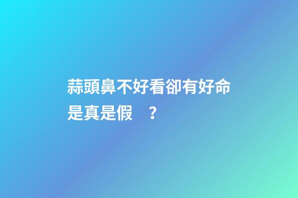 蒜頭鼻不好看卻有好命是真是假？